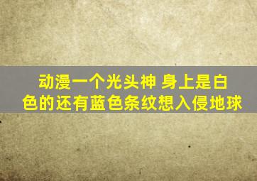 动漫一个光头神 身上是白色的还有蓝色条纹想入侵地球